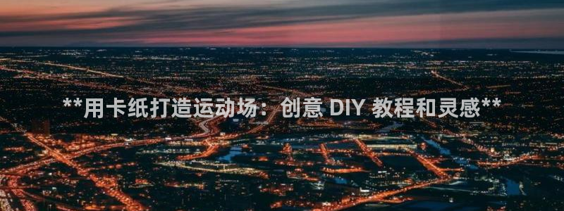 海南意昂体育3发展怎么样：**用卡纸打造运动场：创意 DIY