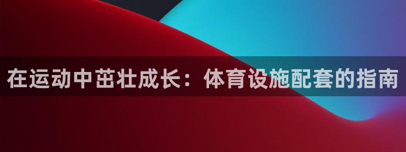 意昂体育3平台注册：在运动中茁壮成长：体育设施配套的指南